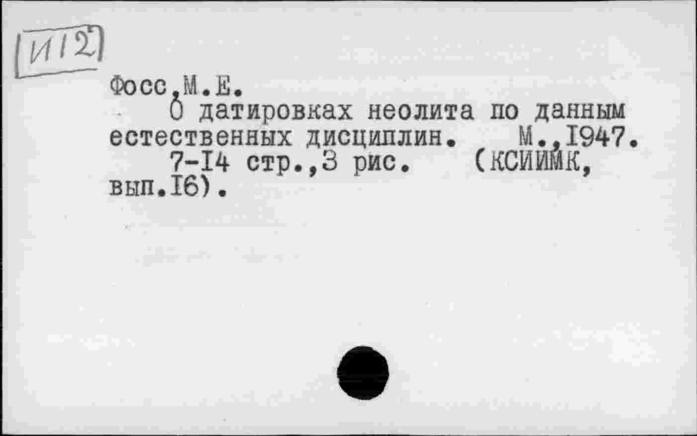 ﻿Фосс-М.Е.
О датировках неолита по данным естественных дисциплин. М.,1947
7-14 стр.,3 рис. (КСИИЙК, ВЫП.16).